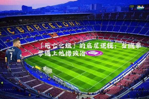 「死亡之组」的底层逻辑:当概率学遇上地缘政治