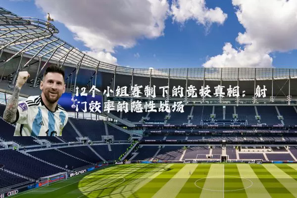 12个小组赛制下的竞技真相：射门效率的隐性战场