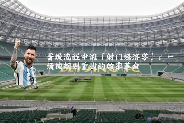 晋级流程中的「射门经济学」：一场被规则重构的效率革命