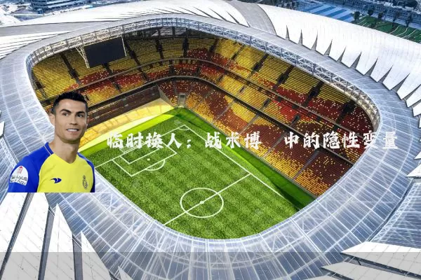 临时换人:战术博弈中的隐性变量