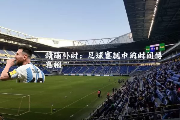 精确补时:足球赛制中的时间博弈真相
