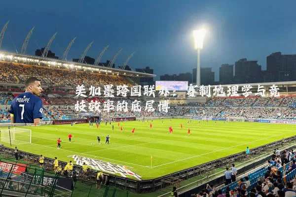 美加墨跨国联办:赛制地理学与竞技效率的底层博弈