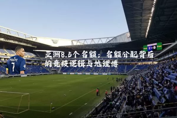 亚洲8.5个名额:名额分配背后的竞技逻辑与地理博弈