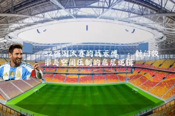 32强淘汰赛的战术博弈:射门效率与空间压制的底层逻辑
