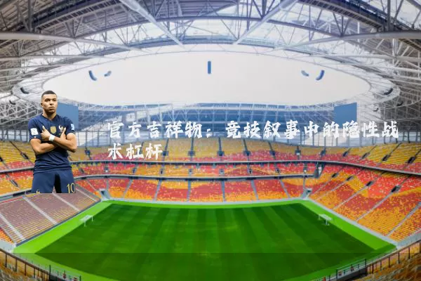 官方吉祥物:竞技叙事中的隐性战术杠杆