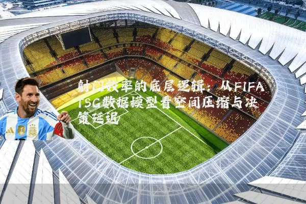 射门效率的底层逻辑:从FIFA TSG数据模型看空间压缩与决策延迟