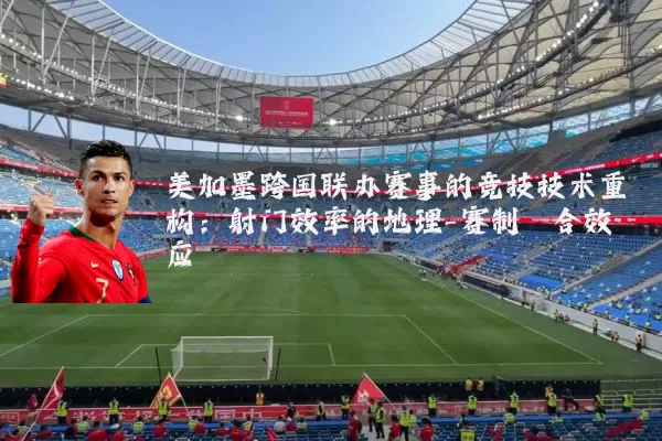 美加墨跨国联办赛事的竞技技术重构:射门效率的地理-赛制耦合效应
