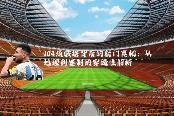 104场数据背后的射门真相:从地理到赛制的穿透性解析