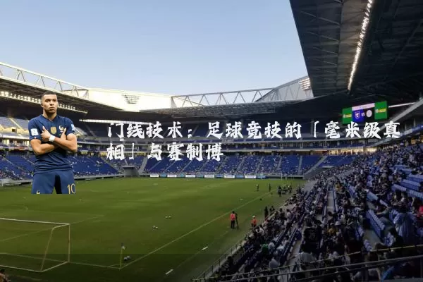 门线技术:足球竞技的「毫米级真相」与赛制博弈