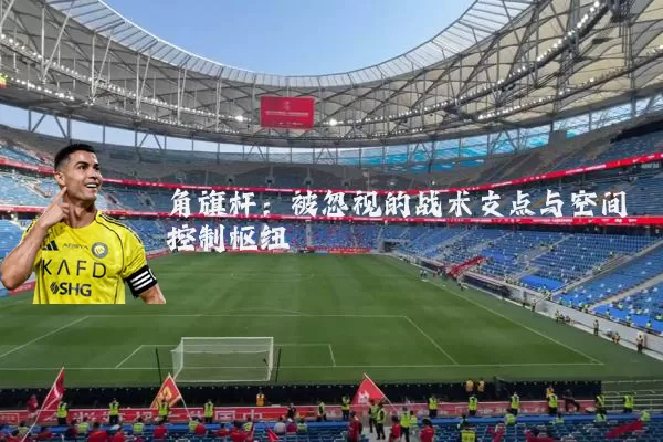 角旗杆:被忽视的战术支点与空间控制枢纽