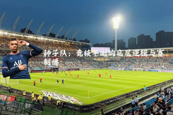 种子队：竞技平衡的底层逻辑与赛制博弈