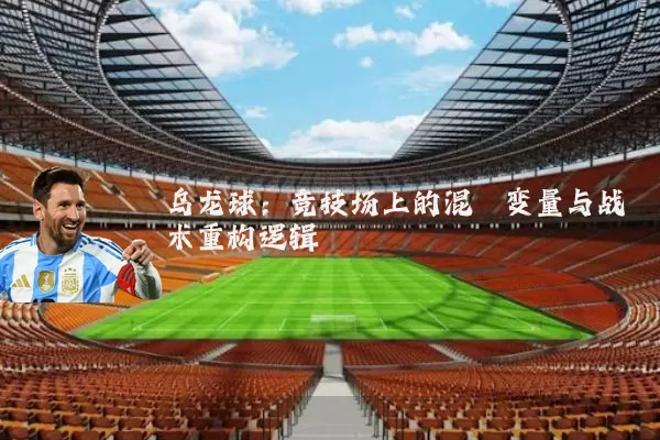 乌龙球:竞技场上的混沌变量与战术重构逻辑