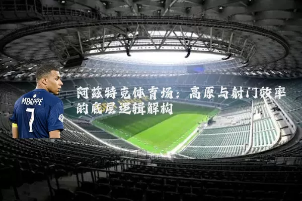 阿兹特克体育场：高原与射门效率的底层逻辑解构