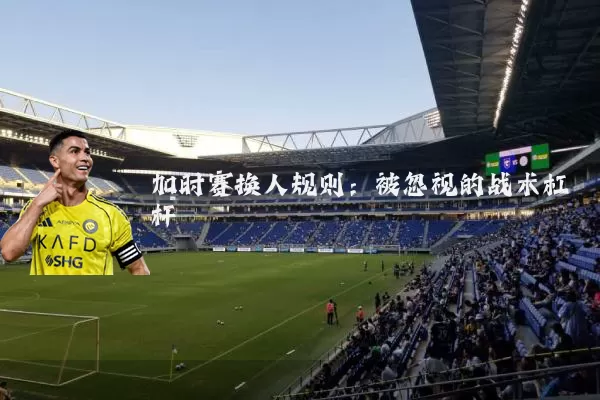 加时赛换人规则:被忽视的战术杠杆