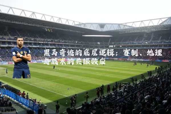 黑马奇迹的底层逻辑:赛制、地理与战术的共振效应