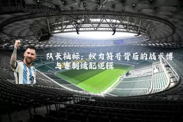 队长袖标:权力符号背后的战术博弈与赛制适配逻辑