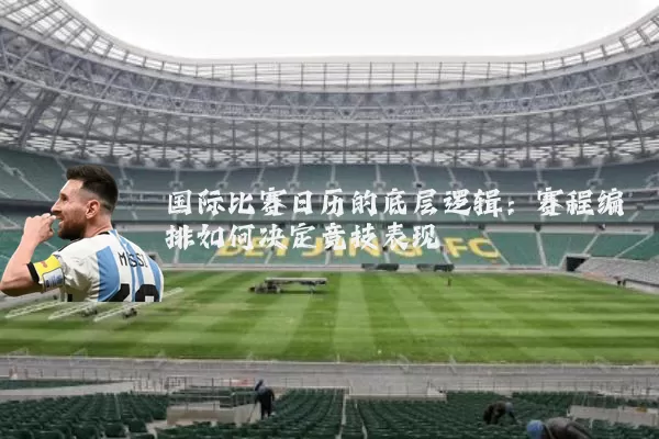 国际比赛日历的底层逻辑:赛程编排如何决定竞技表现