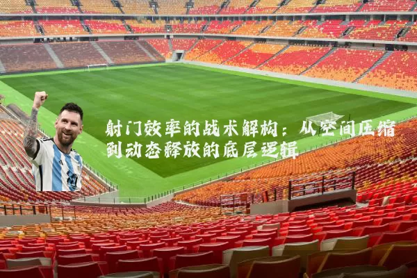 射门效率的战术解构:从空间压缩到动态释放的底层逻辑